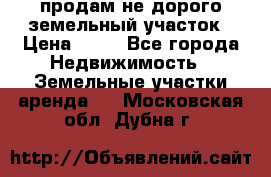 продам не дорого земельный участок › Цена ­ 80 - Все города Недвижимость » Земельные участки аренда   . Московская обл.,Дубна г.